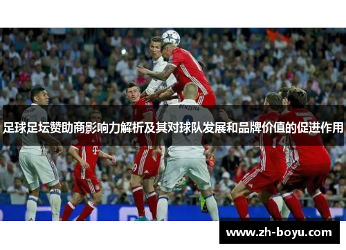 足球足坛赞助商影响力解析及其对球队发展和品牌价值的促进作用