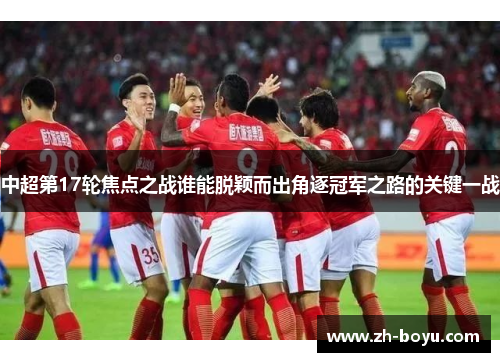 中超第17轮焦点之战谁能脱颖而出角逐冠军之路的关键一战