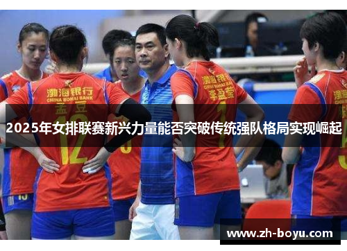 2025年女排联赛新兴力量能否突破传统强队格局实现崛起