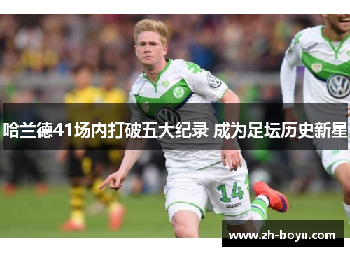 哈兰德41场内打破五大纪录 成为足坛历史新星