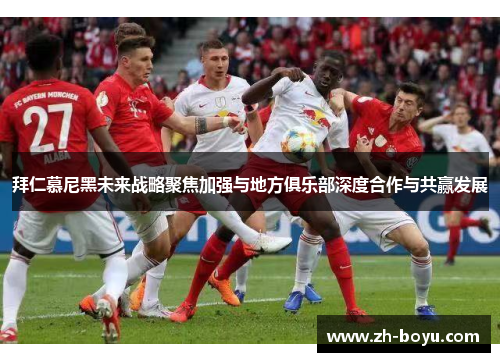 拜仁慕尼黑未来战略聚焦加强与地方俱乐部深度合作与共赢发展