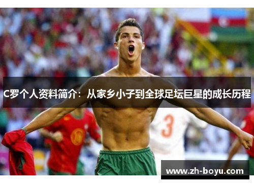 C罗个人资料简介：从家乡小子到全球足坛巨星的成长历程