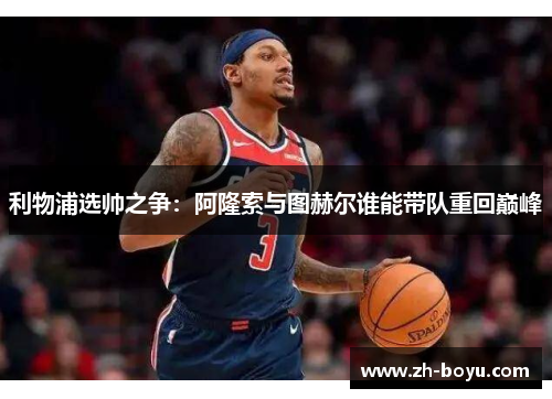 利物浦选帅之争：阿隆索与图赫尔谁能带队重回巅峰