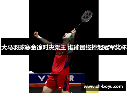 大马羽球赛金徐对决梁王 谁能最终捧起冠军奖杯