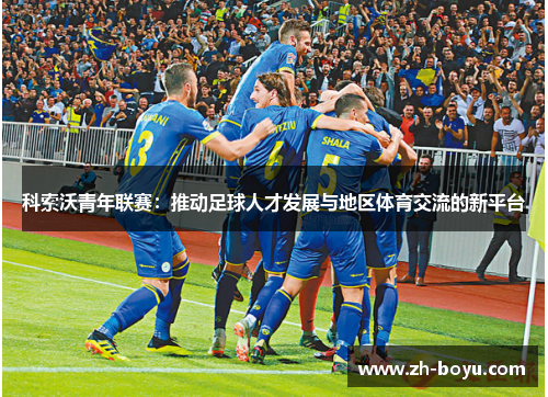 科索沃青年联赛：推动足球人才发展与地区体育交流的新平台