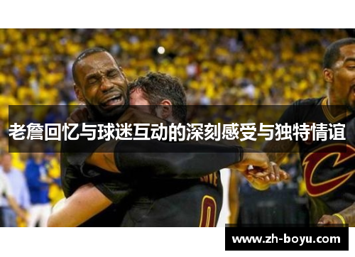 老詹回忆与球迷互动的深刻感受与独特情谊