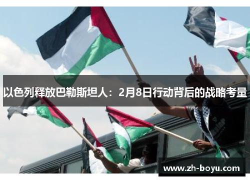 以色列释放巴勒斯坦人：2月8日行动背后的战略考量