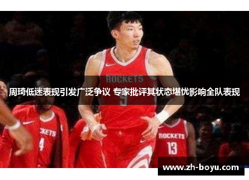 周琦低迷表现引发广泛争议 专家批评其状态堪忧影响全队表现