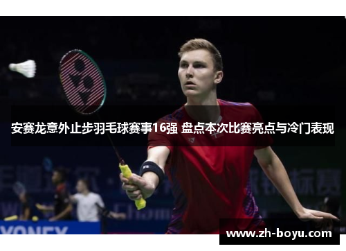 安赛龙意外止步羽毛球赛事16强 盘点本次比赛亮点与冷门表现