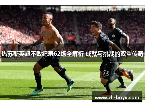 热苏斯英超不败纪录62场全解析 成就与挑战的双重传奇