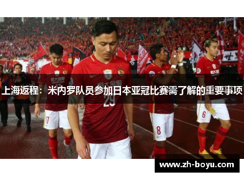 上海返程：米内罗队员参加日本亚冠比赛需了解的重要事项