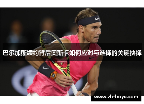 巴尔加斯续约背后奥斯卡如何应对与选择的关键抉择