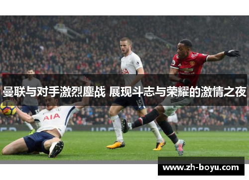 曼联与对手激烈鏖战 展现斗志与荣耀的激情之夜