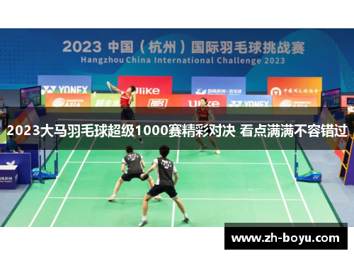 2023大马羽毛球超级1000赛精彩对决 看点满满不容错过