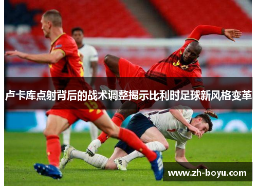 卢卡库点射背后的战术调整揭示比利时足球新风格变革