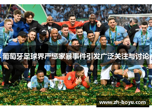 葡萄牙足球界严惩家暴事件引发广泛关注与讨论
