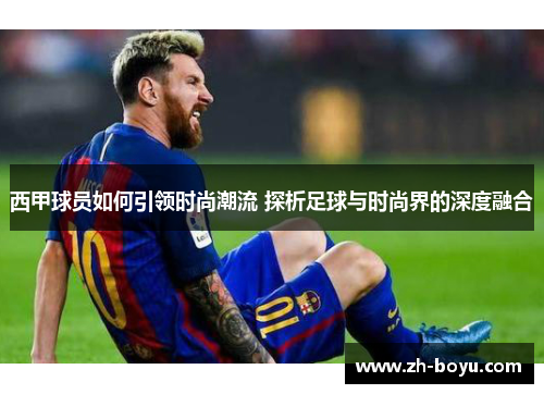 西甲球员如何引领时尚潮流 探析足球与时尚界的深度融合