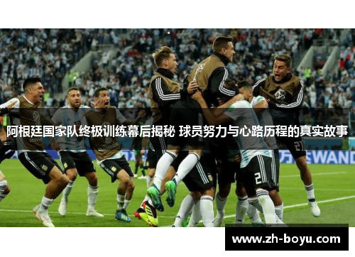 阿根廷国家队终极训练幕后揭秘 球员努力与心路历程的真实故事