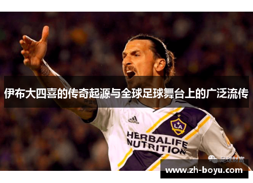 伊布大四喜的传奇起源与全球足球舞台上的广泛流传