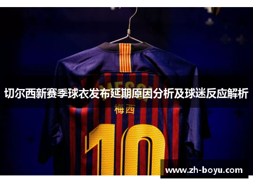 切尔西新赛季球衣发布延期原因分析及球迷反应解析