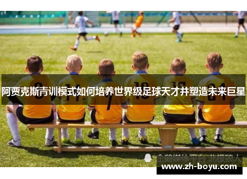 阿贾克斯青训模式如何培养世界级足球天才并塑造未来巨星