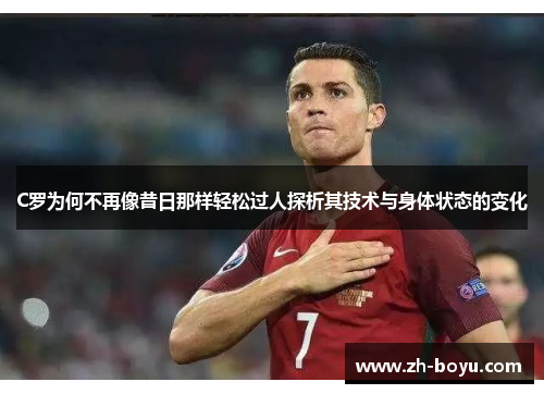 C罗为何不再像昔日那样轻松过人探析其技术与身体状态的变化