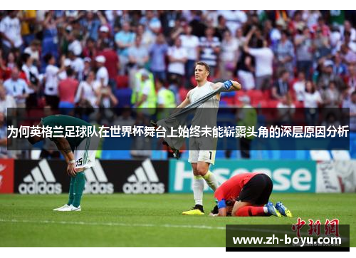 为何英格兰足球队在世界杯舞台上始终未能崭露头角的深层原因分析