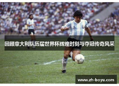 回顾意大利队历届世界杯辉煌时刻与夺冠传奇风采