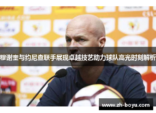 穆谢奎与约尼查联手展现卓越技艺助力球队高光时刻解析