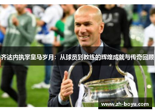 齐达内执掌皇马岁月：从球员到教练的辉煌成就与传奇回顾