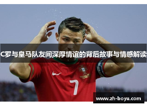 C罗与皇马队友间深厚情谊的背后故事与情感解读