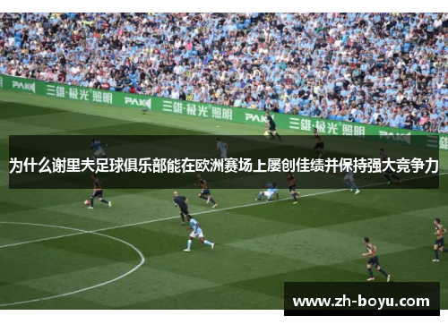 为什么谢里夫足球俱乐部能在欧洲赛场上屡创佳绩并保持强大竞争力