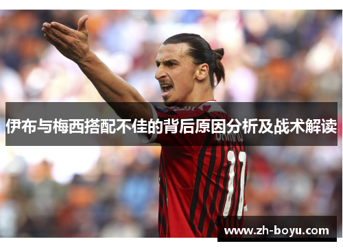 伊布与梅西搭配不佳的背后原因分析及战术解读