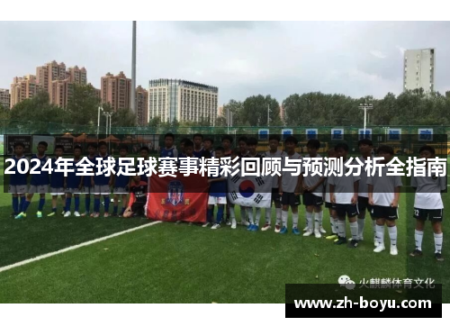 2024年全球足球赛事精彩回顾与预测分析全指南