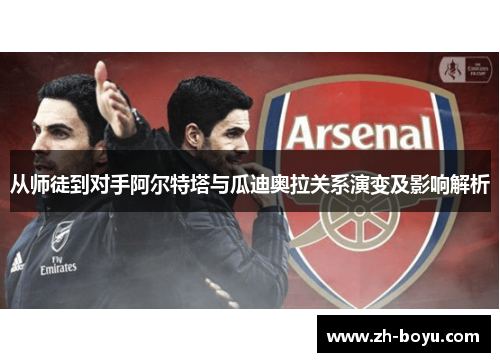 从师徒到对手阿尔特塔与瓜迪奥拉关系演变及影响解析