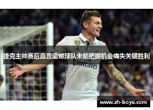 捷克主帅赛后直言遗憾球队未能把握机会痛失关键胜利