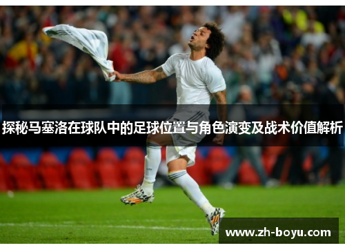 探秘马塞洛在球队中的足球位置与角色演变及战术价值解析