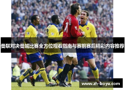 曼联对决曼城比赛全方位观看指南与赛前赛后精彩内容推荐