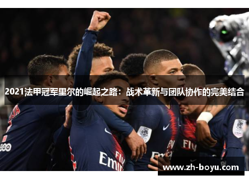 2021法甲冠军里尔的崛起之路：战术革新与团队协作的完美结合