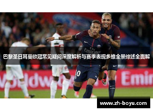 巴黎圣日耳曼欧冠常见疑问深度解析与赛季表现多维全景综述全面解